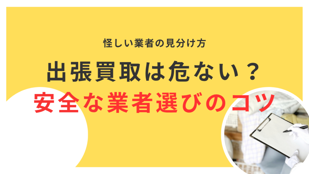 出張買取は危険？怪しい業者の見分け方と安全な業者選びのコツを解説