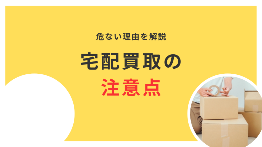 宅配買取が危険と言われる理由は?信頼できる宅配買取の選び方や注意点を徹底解説
