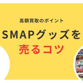 2025年】SMAPグッズ買取方法と高額買取に出すポイントをチェック！