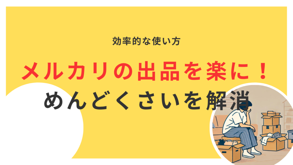 メルカリ出品がめんどくさい？効率的な使い方と向き不向きを徹底解説