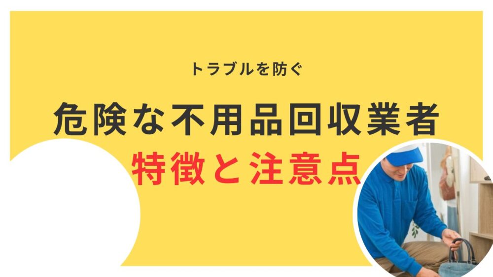 危険な不用品回収業者の特徴と見分け方｜トラブルを防ぐ対策と注意点  
