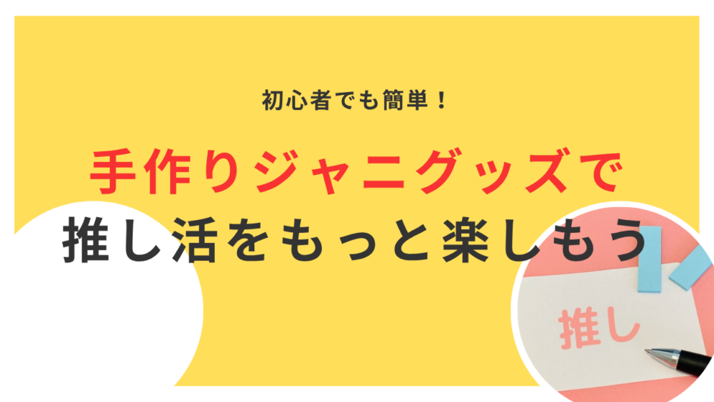 ジャニーズグッズを手作りして推し活をもっと楽しもう|初心者でも簡単!