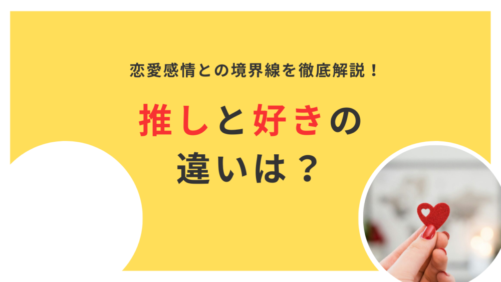 「推し」と「好き」の違いとは？恋愛感情との境界線と見極め方を徹底解説